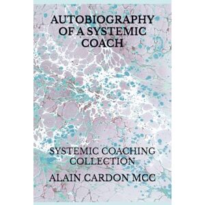 CARDON MCC, ALAIN AUTOBIOGRAPHY OF A SYSTEMIC COACH: SYSTEMIC COACHING COLLECTION CARDON MCC, ALAIN AUTOBIOGRAPHY OF A SYSTEMIC COACH: SYSTEMIC COACHING COLLECTION