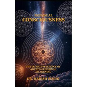 Malik, Dr. Harish Non-Dual Consciousness: The Quantum Science of Advaita's Eternal Awakening Malik, Dr. Harish Non-Dual Consciousness: The Quantum Science of Advaita's Eternal Awakening
