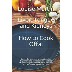 Martin, Louise Liver, Tongue and Kidneys How to Cook Offal: Successful and easy preparation. For beginners and professionals. The best recipes designed for every taste. Modern and traditional recipes for Offal Martin, Louise Liver, Tongue and Kidneys How to Cook Offal: Successful and easy preparation. For beginners and professionals. The best recipes designed for every taste. Modern and traditional recipes for Offal
