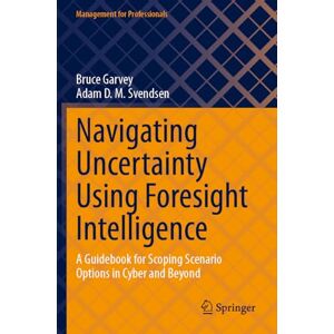Garvey, Bruce Navigating Uncertainty Using Foresight Intelligence: A Guidebook for Scoping Scenario Options in Cyber and Beyond (Management for Professionals) Garvey, Bruce Navigating Uncertainty Using Foresight Intelligence: A Guidebook for Scoping Scenario Options in Cyber and Beyond (Management for Professionals)