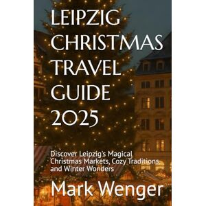 Wenger, Mark LEIPZIG CHRISTMAS TRAVEL GUIDE 2025: Discover Leipzig's Magical Christmas Markets, Cozy Traditions, and Winter Wonders Wenger, Mark LEIPZIG CHRISTMAS TRAVEL GUIDE 2025: Discover Leipzig's Magical Christmas Markets, Cozy Traditions, and Winter Wonders