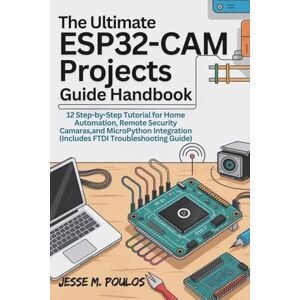 POULOS, JESSE THE ULTIMATE ESP32-CAM PROJECTS GUIDE HANDBOOK: 12 Step-by-Step Tutorials for Home Automation, Remote Security Cameras, and MicroPython Integration (Includes FTDI Troubleshooting Guide) POULOS, JESSE THE ULTIMATE ESP32-CAM PROJECTS GUIDE HANDBOOK: 12 Step-by-Step Tutorials for Home Automation, Remote Security Cameras, and MicroPython Integration (Includes FTDI Troubleshooting Guide)