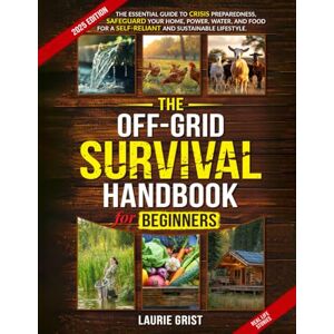 Grist, Laurie The Off-Grid Survival Handbook For Beginners: The Essential Guide to Crisis Preparedness, Safeguard Your Home, Power, Water and Food for a Self-Reliant and Sustainable Lifestyle Grist, Laurie The Off-Grid Survival Handbook For Beginners: The Essential Guide to Crisis Preparedness, Safeguard Your Home, Power, Water and Food for a Self-Reliant and Sustainable Lifestyle