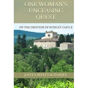Bhattacharjee, Jayita One Woman's Unceasing Quest: On The Ground of Sudeley Castle Bhattacharjee, Jayita One Woman's Unceasing Quest: On The Ground of Sudeley Castle