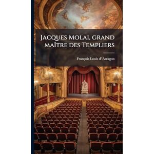 Arragon, François Louis D' Jacques Molai, grand maÃ(R)tre des Templiers Arragon, François Louis D' Jacques Molai, grand maÃ(R)tre des Templiers