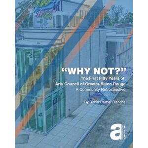 Blanche, Robin Palmer WHY NOT? The First Fifty Years of the Arts Council of Greater Baton Rouge Blanche, Robin Palmer WHY NOT? The First Fifty Years of the Arts Council of Greater Baton Rouge