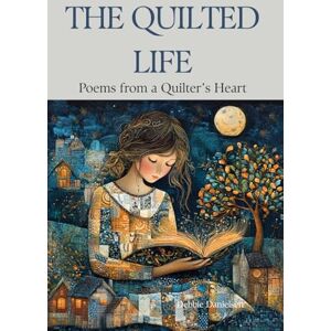 Danielsen, Debbie The Quilted Life: Poems from a Quilter’s Heart Danielsen, Debbie The Quilted Life: Poems from a Quilter’s Heart
