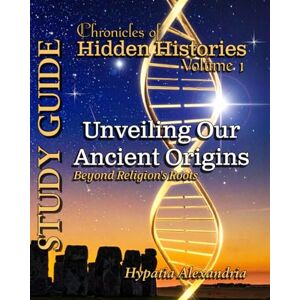 Alexandria, Hypatia Chronicles of Hidden Histories Volume 1: Unveiling Our Ancient Origins Beyond Religion's Roots: Study Guide Alexandria, Hypatia Chronicles of Hidden Histories Volume 1: Unveiling Our Ancient Origins Beyond Religion's Roots: Study Guide