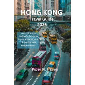 Haven, Piper. N HONG KONG TRAVEL GUIDE 2025: Your Ultimate Insider's Guide to Explore the Vibrant Cityscape and Hidden Gems Haven, Piper. N HONG KONG TRAVEL GUIDE 2025: Your Ultimate Insider's Guide to Explore the Vibrant Cityscape and Hidden Gems