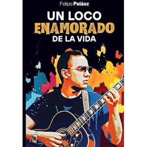 Peláez, Felipe Un Loco Enamorado De La Vida De Felipe Peláez Peláez, Felipe Un Loco Enamorado De La Vida De Felipe Peláez