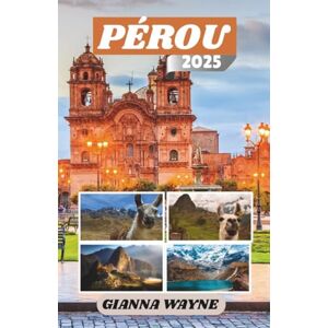 WAYNE, GIANNA PÉROU GUIDE DE VOYAGE 2025: À la Découverte des Cités Perdues, des Cultures Vibrantes et du Cœur Sauvage des Andes WAYNE, GIANNA PÉROU GUIDE DE VOYAGE 2025: À la Découverte des Cités Perdues, des Cultures Vibrantes et du Cœur Sauvage des Andes