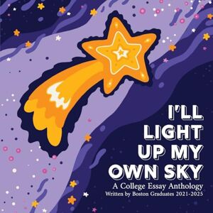 826 Boston Students I'll Light Up My Own Sky: A College Essay Anthology Written by Boston Graduates 2021-2025 826 Boston Students I'll Light Up My Own Sky: A College Essay Anthology Written by Boston Graduates 2021-2025