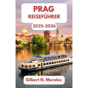 N. Morales, Gilbert PRAG REISEFÜHRER 2025/2026: Wandern durch Geschichte, Kunst und zeitlosen Charme im Herzen Böhmens N. Morales, Gilbert PRAG REISEFÜHRER 2025/2026: Wandern durch Geschichte, Kunst und zeitlosen Charme im Herzen Böhmens