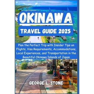 Stone, George L. Okinawa Travel Guide 2025: Plan the Perfect Trip with Insider Tips on Flights, Visa Requirements, Accommodations, Local Experiences, and Transportation in the Beautiful Okinawa Islands, Japan Stone, George L. Okinawa Travel Guide 2025: Plan the Perfect Trip with Insider Tips on Flights, Visa Requirements, Accommodations, Local Experiences, and Transportation in the Beautiful Okinawa Islands, Japan