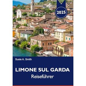 A. Smith, Susie LIMONE SUL GARDA Reiseführer 2025: Entdecken Sie atemberaubende Ausblicke auf den See, charmante Straßen, Outdoor-Abenteuer und lokale italienische Aromen am Gardasee A. Smith, Susie LIMONE SUL GARDA Reiseführer 2025: Entdecken Sie atemberaubende Ausblicke auf den See, charmante Straßen, Outdoor-Abenteuer und lokale italienische Aromen am Gardasee