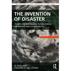Gaillard, JC The Invention of Disaster: Power and Knowledge in Discourses on Hazard and Vulnerability (Routledge Studies in Hazards, Disaster Risk and Climate Change) Gaillard, JC The Invention of Disaster: Power and Knowledge in Discourses on Hazard and Vulnerability (Routledge Studies in Hazards, Disaster Risk and Climate Change)