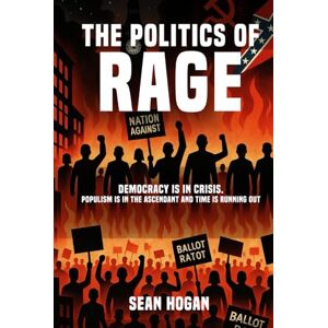Hogan, Sean The Politics of Rage:: The Rise of the Far Right—And the Battle to Save Democracy Hogan, Sean The Politics of Rage:: The Rise of the Far Right—And the Battle to Save Democracy