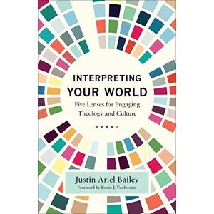 Bailey Interpreting Your World: Five Lenses for Engaging Theology and Culture Bailey Interpreting Your World: Five Lenses for Engaging Theology and Culture