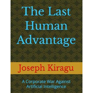 Kiragu, Joseph The Last Human Advantage: A Corporate War Against Artificial Intelligence Kiragu, Joseph The Last Human Advantage: A Corporate War Against Artificial Intelligence