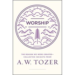 A. W. Tozer Worship: The Reason We Were Created-Collected Insights from A. W. Tozer Worship: The Reason We Were Created-Collected Insights from
