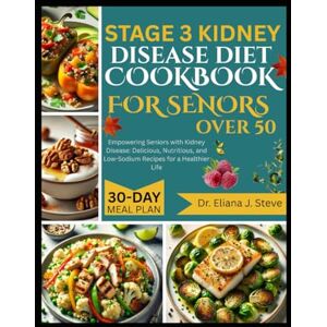 J. Steve, Dr Eliana STAGE 3 KIDNEY DISEASE DIET COOKBOOK FOR SENIORS OVER 50: Empowering Seniors with Kidney Disease: Delicious, Nutritious, and Low-Sodium Recipes for a Healthier Life J. Steve, Dr Eliana STAGE 3 KIDNEY DISEASE DIET COOKBOOK FOR SENIORS OVER 50: Empowering Seniors with Kidney Disease: Delicious, Nutritious, and Low-Sodium Recipes for a Healthier Life