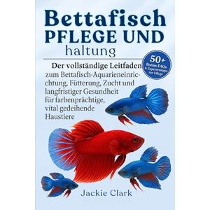 CLARK, JACKIE BETTAFISCH-PFLEGE UND -HALTUNG: Der vollständige Leitfaden zu Bettafisch-Aquarieneinrichtung, Fütterung, Zucht und langfristiger Gesundheit für farbenprächtige, vital gedeihende Haustiere CLARK, JACKIE BETTAFISCH-PFLEGE UND -HALTUNG: Der vollständige Leitfaden zu Bettafisch-Aquarieneinrichtung, Fütterung, Zucht und langfristiger Gesundheit für farbenprächtige, vital gedeihende Haustiere