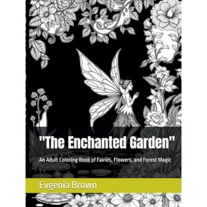 Brown, Evgenia The Enchanted Garden: An Adult Coloring Book of Fairies, Flowers, and Forest Magic Brown, Evgenia The Enchanted Garden: An Adult Coloring Book of Fairies, Flowers, and Forest Magic
