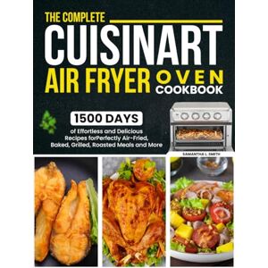L. Smith, Samantha The Complete Cuisinart Air Fryer Oven Cookbook: 1500 Days of Effortless and Delicious Recipes for Perfectly Air-Fried, Baked, Grilled, Roasted Meals and More L. Smith, Samantha The Complete Cuisinart Air Fryer Oven Cookbook: 1500 Days of Effortless and Delicious Recipes for Perfectly Air-Fried, Baked, Grilled, Roasted Meals and More