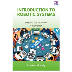 McSally, Krysten Introduction to Robotic Systems: Building the Future of Automation McSally, Krysten Introduction to Robotic Systems: Building the Future of Automation