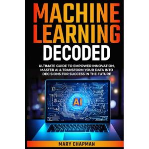 Chapman, Mary MACHINE LEARNING DECODED: ULTIMATE GUIDE TO EMPOWER INNOVATION, MASTER AI & TRANSFORM YOUR DATA INTO DECISIONS FOR SUCCESS IN THE FUTURE Chapman, Mary MACHINE LEARNING DECODED: ULTIMATE GUIDE TO EMPOWER INNOVATION, MASTER AI & TRANSFORM YOUR DATA INTO DECISIONS FOR SUCCESS IN THE FUTURE