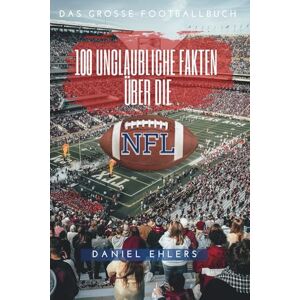 Ehlers, Daniel 100 unglaubliche Fakten über die NFL: Das große Footballbuch Ehlers, Daniel 100 unglaubliche Fakten über die NFL: Das große Footballbuch