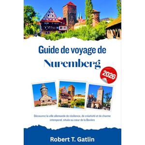 T. Gatlin, Robert Guide de voyage de Nuremberg 2026: Découvrez la ville allemande de résilience, de créativité et de charme intemporel, située au cœur de la Bavière T. Gatlin, Robert Guide de voyage de Nuremberg 2026: Découvrez la ville allemande de résilience, de créativité et de charme intemporel, située au cœur de la Bavière