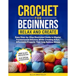 Knotsley, Ella Crochet For Beginners-Relax And Create: Easy Step-by-Step Illustrated Guide to Master Fundamental Stitches While Creating 6 Fun, Affordable Projects That Help Relieve Stress Knotsley, Ella Crochet For Beginners-Relax And Create: Easy Step-by-Step Illustrated Guide to Master Fundamental Stitches While Creating 6 Fun, Affordable Projects That Help Relieve Stress