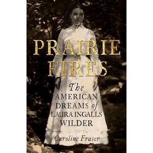 Fraser, Caroline Prairie Fires: The American Dreams of Laura Ingalls Wilder Fraser, Caroline Prairie Fires: The American Dreams of Laura Ingalls Wilder