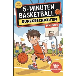 Leiter, Felix 5-Minuten Basketball-Kurzgeschichten für Kinder: Tolle Sportgeschichten für junge Basketballfans im Grundschulalter – mit Teamgeist, Körben und jeder Menge Lesespaß Leiter, Felix 5-Minuten Basketball-Kurzgeschichten für Kinder: Tolle Sportgeschichten für junge Basketballfans im Grundschulalter – mit Teamgeist, Körben und jeder Menge Lesespaß