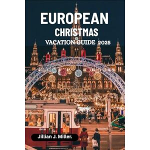 Miller., Jillian J. EUROPEAN CHRISTMAS VACATION GUIDE 2025: Explore Christmas Markets, Holiday Lights & Seasonal Festivities Miller., Jillian J. EUROPEAN CHRISTMAS VACATION GUIDE 2025: Explore Christmas Markets, Holiday Lights & Seasonal Festivities
