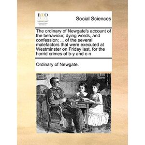 Ordinary of Newgate, Of Newgate The Ordinary of Newgate's Account of the Behaviour, Dying Words, and Confession; ... of the Several Malefactors That Were Executed at Westminster on Friday Last, for the Horrid Crimes of B-Y and C-N Ordinary of Newgate, Of Newgate The Ordinary of Newgate's Account of the Behaviour, Dying Words, and Confession; ... of the Several Malefactors That Were Executed at Westminster on Friday Last, for the Horrid Crimes of B-Y and C-N