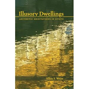 Weiss, Allen S. Illusory Dwellings: Aesthetic Meditations in Kyoto Weiss, Allen S. Illusory Dwellings: Aesthetic Meditations in Kyoto