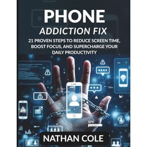 NATHAN COLE PHONE ADDICTION FIX: 21 PROVEN STEPS TO REDUCE SCREEN TIME, BOOST FOCUS, AND SUPERCHARGE YOUR DAILY PRODUCTIVITY NATHAN COLE PHONE ADDICTION FIX: 21 PROVEN STEPS TO REDUCE SCREEN TIME, BOOST FOCUS, AND SUPERCHARGE YOUR DAILY PRODUCTIVITY