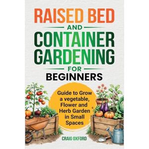 Oxford, Craig M Raised Bed and Container Gardening for Beginners: Guide to Grow Vegetable, Flower and Herb Garden in Small Spaces Oxford, Craig M Raised Bed and Container Gardening for Beginners: Guide to Grow Vegetable, Flower and Herb Garden in Small Spaces