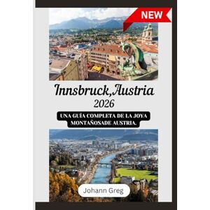 Greg, Johann GUÍA DE VIAJE DE INNSBRUCK 2026: Una guía completa de la joya montañosade Austria. Greg, Johann GUÍA DE VIAJE DE INNSBRUCK 2026: Una guía completa de la joya montañosade Austria.