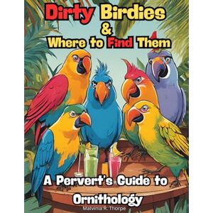 Thorpe, Malvinia R. Dirty Birdies and Where to Find them A Pervert's Guide to Ornithology: Adult Coloring Book-Planner-Journal-Field Guide Thorpe, Malvinia R. Dirty Birdies and Where to Find them A Pervert's Guide to Ornithology: Adult Coloring Book-Planner-Journal-Field Guide