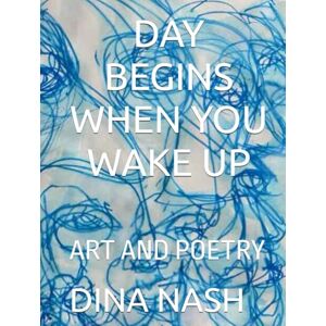 NASH, DINA DAY BEGINS WHE YOU WAKE UP: ART AND POETRY NASH, DINA DAY BEGINS WHE YOU WAKE UP: ART AND POETRY
