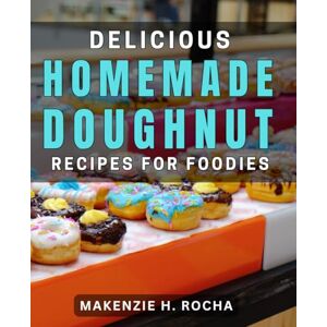H Rocha, Makenzie Delicious Homemade Doughnut Recipes for Foodies: Irresistible Donut Creations to Satisfy Your Cravings with Authentic Flavors H Rocha, Makenzie Delicious Homemade Doughnut Recipes for Foodies: Irresistible Donut Creations to Satisfy Your Cravings with Authentic Flavors