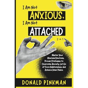 Pinkman, Donald I Am Not Anxious, I Am Not Attached (2 in 1): Master Your Mind and Emotions. Proven Strategies to Overcome Anxiety, Let Go of Toxic Relationships, and Achieve Inner Peace. Pinkman, Donald I Am Not Anxious, I Am Not Attached (2 in 1): Master Your Mind and Emotions. Proven Strategies to Overcome Anxiety, Let Go of Toxic Relationships, and Achieve Inner Peace.