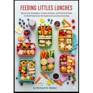 N. Walker, Richard FEEDING LITTLES LUNCHES: Stress-Free Strategies, Creative Recipes, and Practical Tools to Build Balanced, Kid-Approved Lunches Every Day N. Walker, Richard FEEDING LITTLES LUNCHES: Stress-Free Strategies, Creative Recipes, and Practical Tools to Build Balanced, Kid-Approved Lunches Every Day