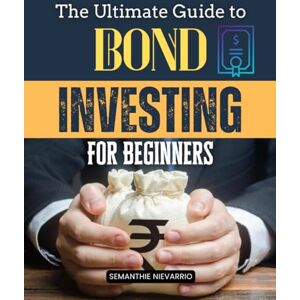 Semanthie Nievarrio The Ultimate Guide to Bond Investing for Beginners: Master The Art Of Bond Investing With Strategies For Building A Stable, Income-Generating Portfolio That Secures Your Financial Future Semanthie Nievarrio The Ultimate Guide to Bond Investing for Beginners: Master The Art Of Bond Investing With Strategies For Building A Stable, Income-Generating Portfolio That Secures Your Financial Future