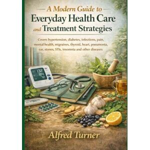 Turner, Alfred A Modern Guide to Everyday Health Care and Treatment Strategies: Covers hypertension, diabetes, infections, pain, mental health, migraines, thyroid, ... stones, STIs, insomnia and other diseases Turner, Alfred A Modern Guide to Everyday Health Care and Treatment Strategies: Covers hypertension, diabetes, infections, pain, mental health, migraines, thyroid, ... stones, STIs, insomnia and other diseases