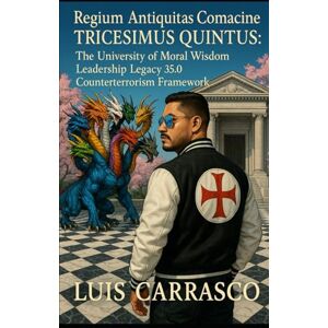 CARRASCO, LUIS REGIUM ANTIQUITAS COMACINE TRICESIMUS QUINTUS: THE UNIVERSITY OF MORAL WISDOM LEADERSHIP LEGACY 35.0 COUNTERTERRORISM FRAMEWORK CARRASCO, LUIS REGIUM ANTIQUITAS COMACINE TRICESIMUS QUINTUS: THE UNIVERSITY OF MORAL WISDOM LEADERSHIP LEGACY 35.0 COUNTERTERRORISM FRAMEWORK