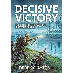 Clayton, Derek Decisive Victory: The Battle of the Sambre, 4 November 1918 Clayton, Derek Decisive Victory: The Battle of the Sambre, 4 November 1918